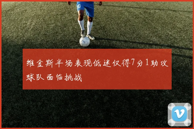 维金斯半场表现低迷仅得7分1助攻球队面临挑战