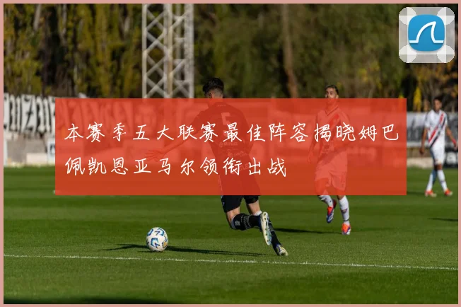 本赛季五大联赛最佳阵容揭晓姆巴佩凯恩亚马尔领衔出战