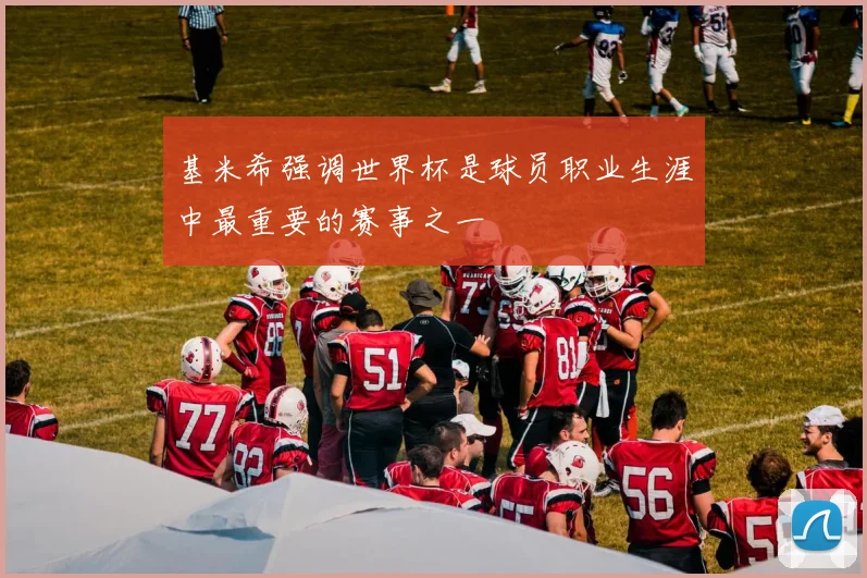 基米希强调世界杯是球员职业生涯中最重要的赛事之一