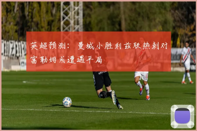 英超预测：曼城小胜利兹联热刺对富勒姆或遭遇平局