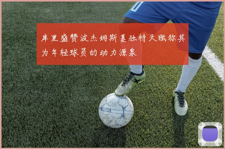 库里盛赞波杰姆斯基独特天赋称其为年轻球员的动力源泉