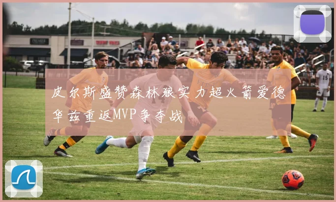 皮尔斯盛赞森林狼实力超火箭爱德华兹重返MVP争夺战