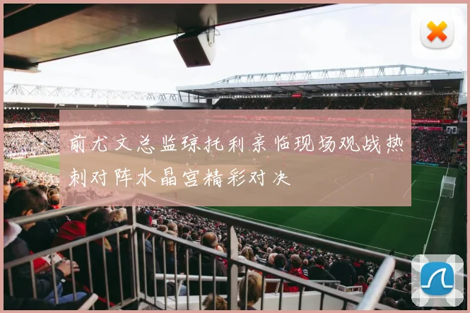 前尤文总监琼托利亲临现场观战热刺对阵水晶宫精彩对决