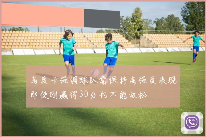 乌度卡强调球队需保持高强度表现即使刚赢得30分也不能放松