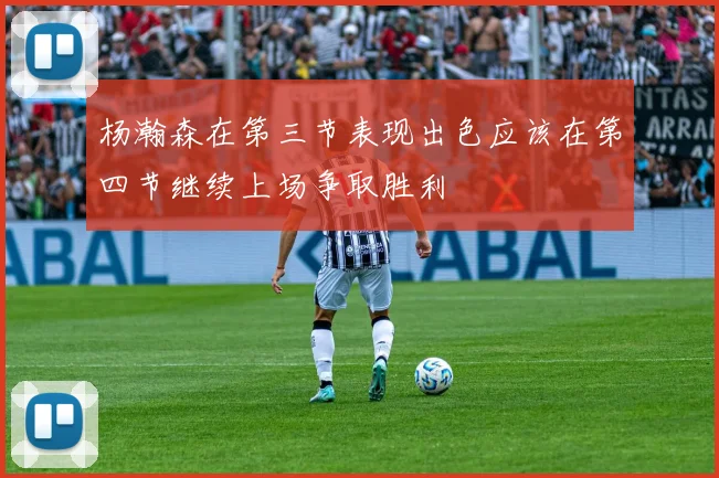 杨瀚森在第三节表现出色应该在第四节继续上场争取胜利