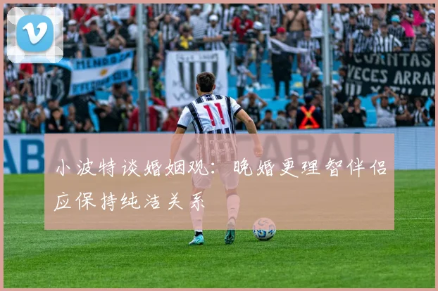 小波特谈婚姻观：晚婚更理智伴侣应保持纯洁关系