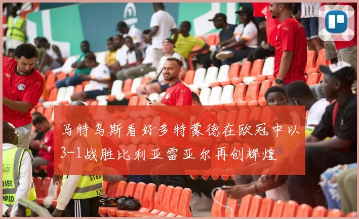 马特乌斯看好多特蒙德在欧冠中以3-1战胜比利亚雷亚尔再创辉煌