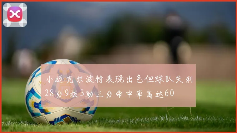 小迈克尔波特表现出色但球队失利28分9板3助三分命中率高达60