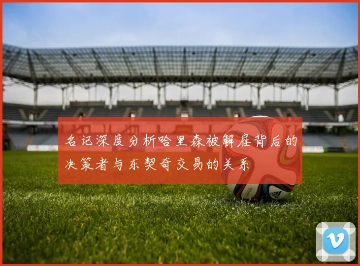 名记深度分析哈里森被解雇背后的决策者与东契奇交易的关系
