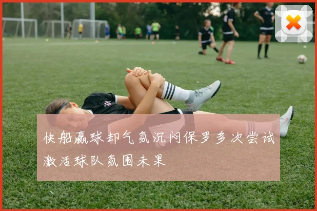 快船赢球却气氛沉闷保罗多次尝试激活球队氛围未果