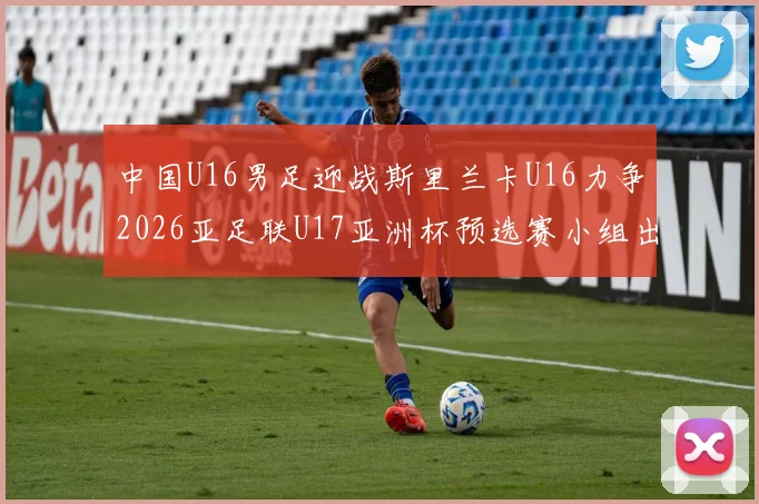 中国U16男足迎战斯里兰卡U16力争2026亚足联U17亚洲杯预选赛小组出线
