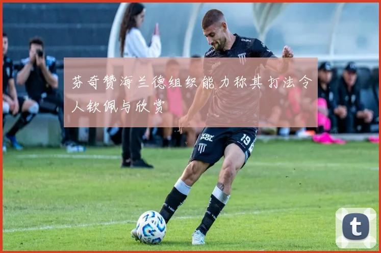芬奇赞海兰德组织能力称其打法令人钦佩与欣赏