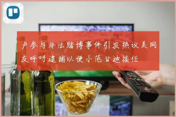 卢参与非法赌博事件引发热议美网友呼吁逮捕以便小范甘迪接任