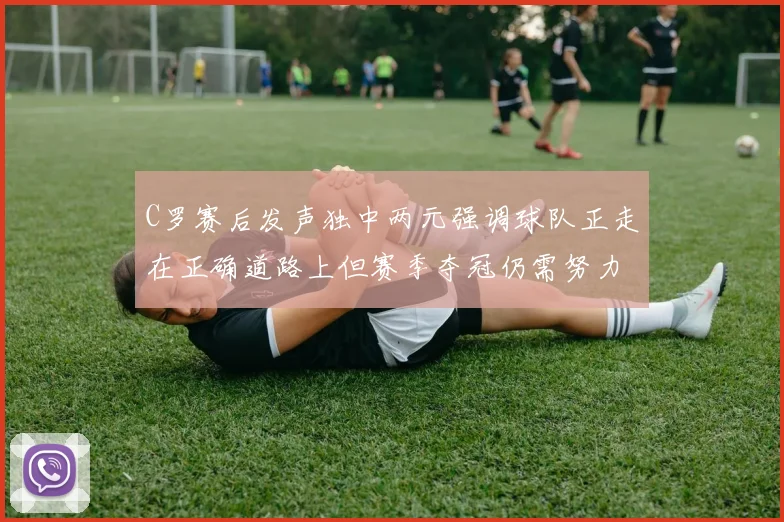 C罗赛后发声独中两元强调球队正走在正确道路上但赛季夺冠仍需努力