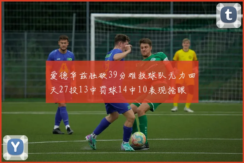 爱德华兹独砍39分难救球队无力回天27投13中罚球14中10表现抢眼