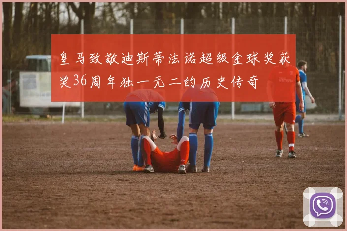 皇马致敬迪斯蒂法诺超级金球奖获奖36周年独一无二的历史传奇