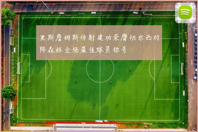 里斯詹姆斯传射建功荣膺切尔西对阵森林全场最佳球员称号