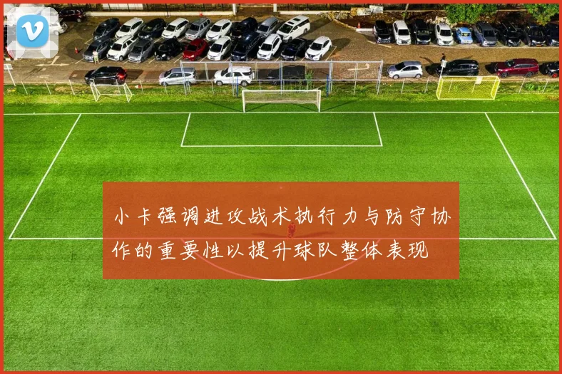小卡强调进攻战术执行力与防守协作的重要性以提升球队整体表现