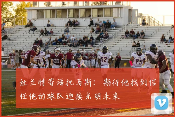 杜兰特寄语托马斯：期待他找到信任他的球队迎接光明未来