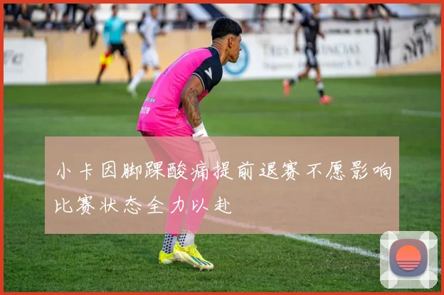 小卡因脚踝酸痛提前退赛不愿影响比赛状态全力以赴