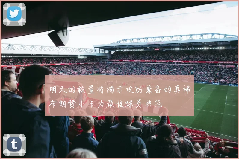 明天的较量将揭示攻防兼备的真谛布朗赞小卡为最佳球员典范