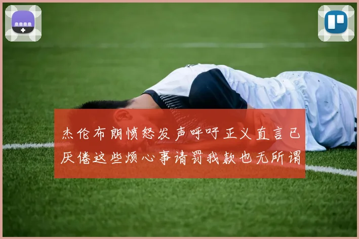杰伦布朗愤怒发声呼吁正义直言已厌倦这些烦心事请罚我款也无所谓