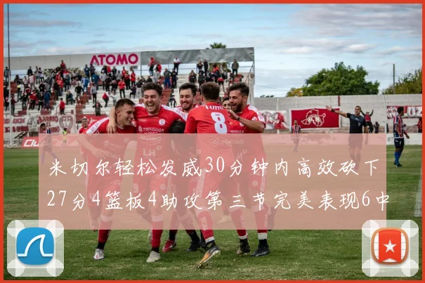 米切尔轻松发威30分钟内高效砍下27分4篮板4助攻第三节完美表现6中6