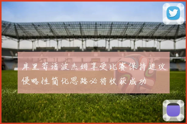 库里寄语波杰姆享受比赛保持进攻侵略性简化思路必将收获成功