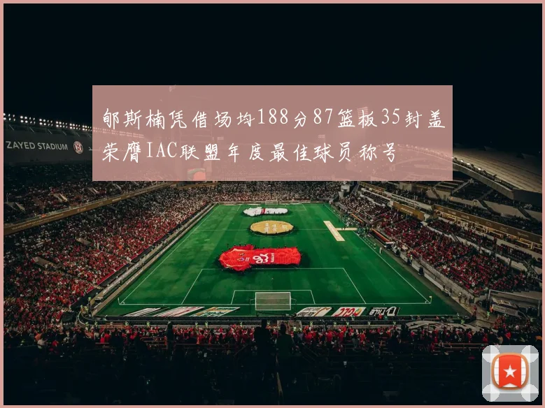 郇斯楠凭借场均188分87篮板35封盖荣膺IAC联盟年度最佳球员称号