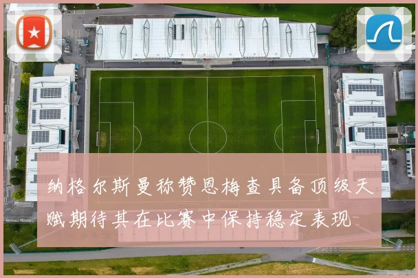 纳格尔斯曼称赞恩梅查具备顶级天赋期待其在比赛中保持稳定表现