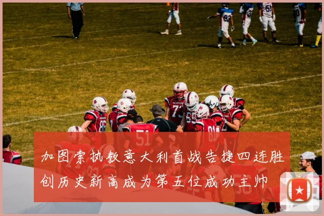 加图索执教意大利首战告捷四连胜创历史新高成为第五位成功主帅