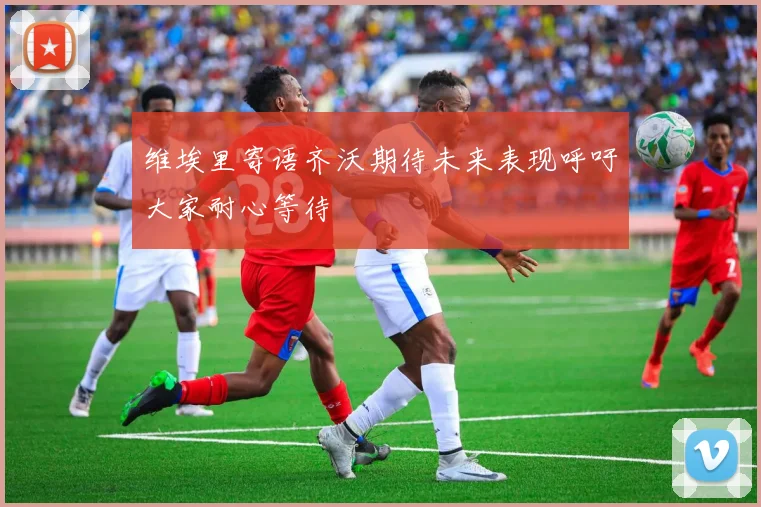 维埃里寄语齐沃期待未来表现呼吁大家耐心等待