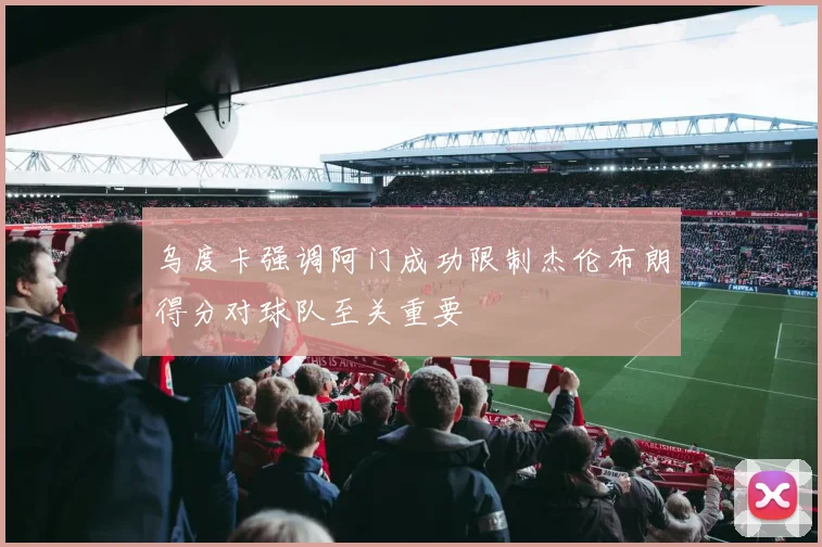 乌度卡强调阿门成功限制杰伦布朗得分对球队至关重要