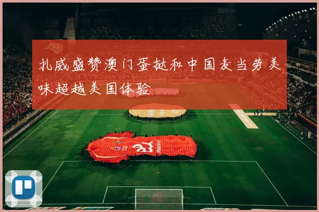 扎威盛赞澳门蛋挞和中国麦当劳美味超越美国体验