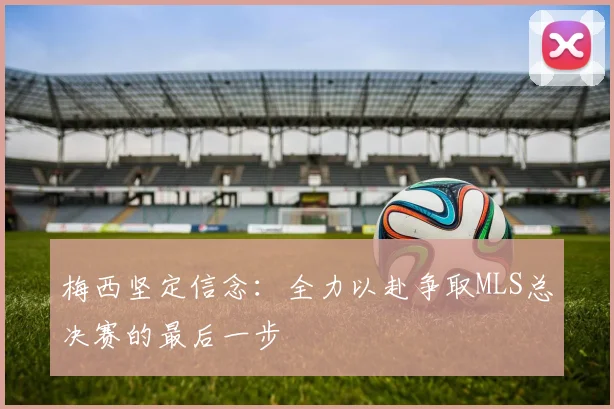 梅西坚定信念：全力以赴争取MLS总决赛的最后一步