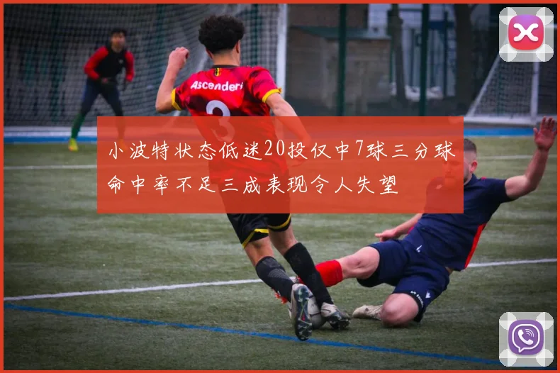 小波特状态低迷20投仅中7球三分球命中率不足三成表现令人失望