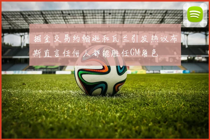 掘金交易约翰逊和瓦兰引发热议布斯直言任何人都能胜任GM角色