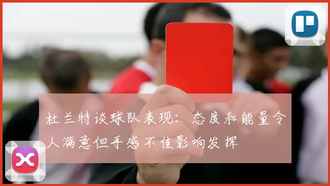 杜兰特谈球队表现：态度和能量令人满意但手感不佳影响发挥