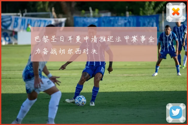 巴黎圣日耳曼申请推迟法甲赛事全力备战切尔西对决