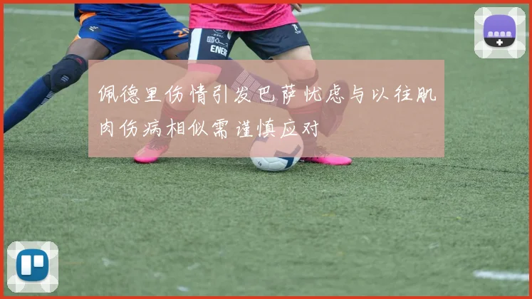 佩德里伤情引发巴萨忧虑与以往肌肉伤病相似需谨慎应对