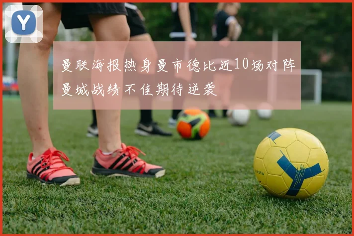 曼联海报热身曼市德比近10场对阵曼城战绩不佳期待逆袭