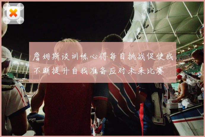 詹姆斯谈训练心得每日挑战促使我不断提升自我准备应对未来比赛