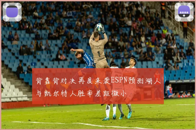 背靠背对决再度来袭ESPN预测湖人与凯尔特人胜率差距微小