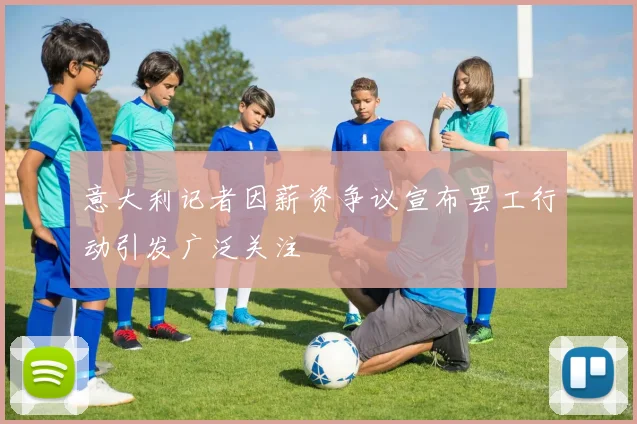 意大利记者因薪资争议宣布罢工行动引发广泛关注