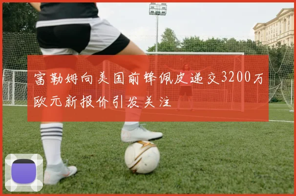 富勒姆向美国前锋佩皮递交3200万欧元新报价引发关注