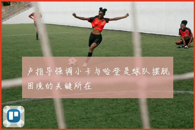 卢指导强调小卡与哈登是球队摆脱困境的关键所在