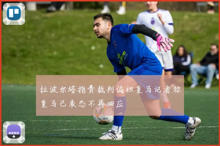 拉波尔塔指责裁判偏袒皇马记者称皇马已表态不再回应