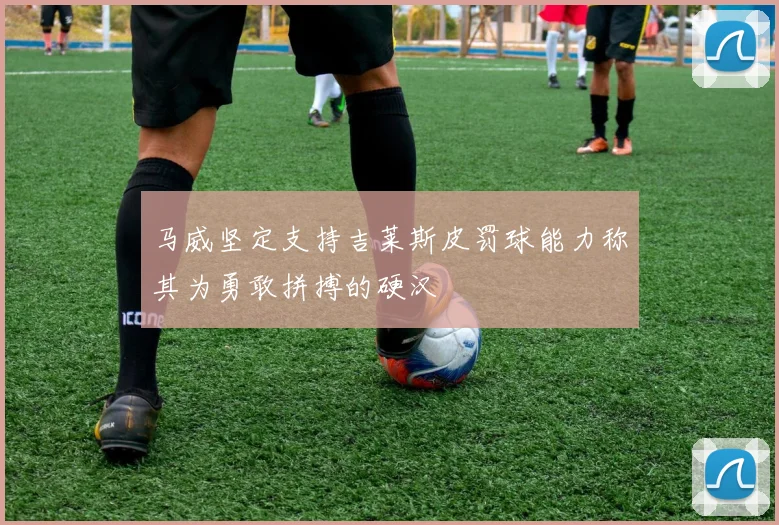 马威坚定支持吉莱斯皮罚球能力称其为勇敢拼搏的硬汉