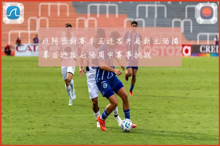 迈阿密新赛季五连客开局新主场揭幕后迎接七场周中赛事挑战