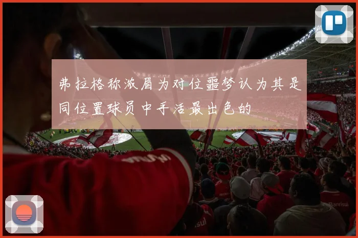 弗拉格称浓眉为对位噩梦认为其是同位置球员中手活最出色的